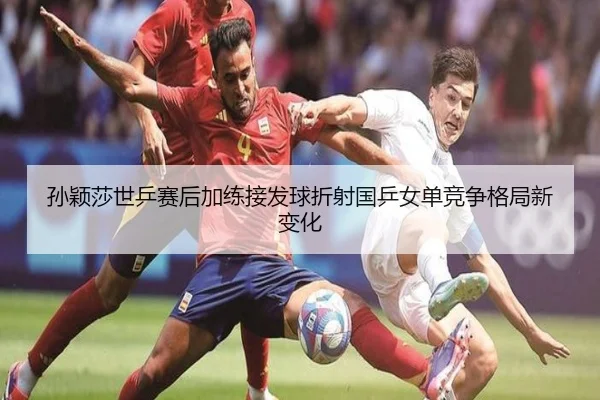 孙颖莎世乒赛后加练接发球折射国乒女单竞争格局新变化